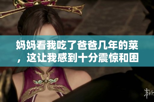 妈妈看我吃了爸爸几年的菜，这让我感到十分震惊和困惑。