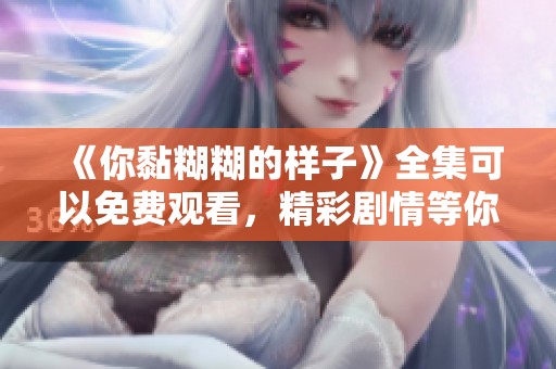 《你黏糊糊的样子》全集可以免费观看，精彩剧情等你来发现！