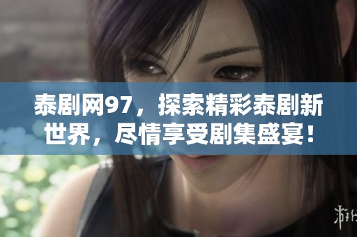泰剧网97，探索精彩泰剧新世界，尽情享受剧集盛宴！