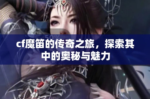 cf魔笛的传奇之旅，探索其中的奥秘与魅力