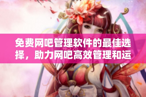 免费网吧管理软件的最佳选择，助力网吧高效管理和运营