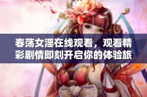 春荡女淫在线观看，观看精彩剧情即刻开启你的体验旅程