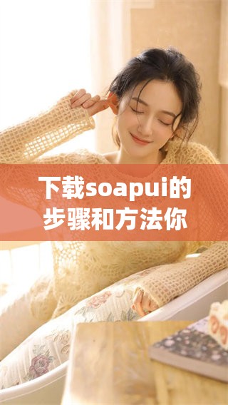 下载soapui的步骤和方法你需要了解这些内容才能顺利进行