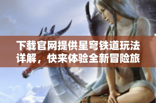 下载官网提供星穹铁道玩法详解，快来体验全新冒险旅程！