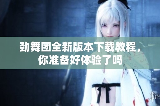 劲舞团全新版本下载教程，你准备好体验了吗