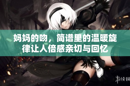 妈妈的吻，简谱里的温暖旋律让人倍感亲切与回忆