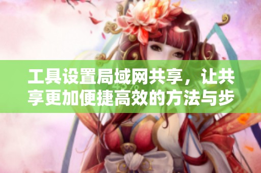 工具设置局域网共享，让共享更加便捷高效的方法与步骤