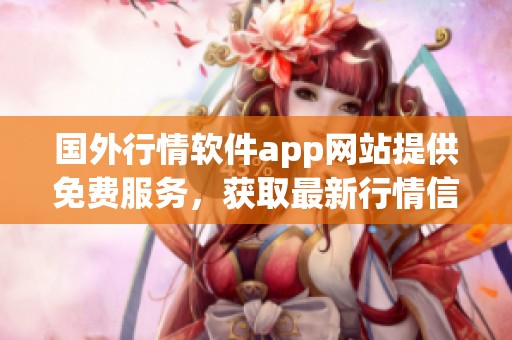 国外行情软件app网站提供免费服务，获取最新行情信息尽在此处