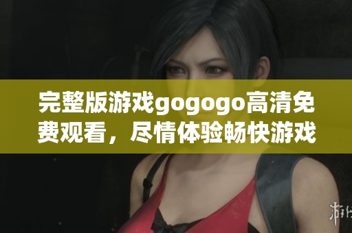 完整版游戏gogogo高清免费观看，尽情体验畅快游戏乐趣。