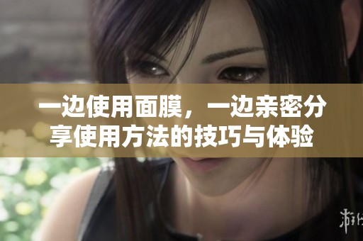 一边使用面膜，一边亲密分享使用方法的技巧与体验