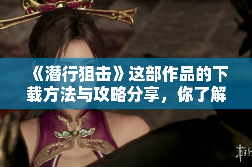 《潜行狙击》这部作品的下载方法与攻略分享，你了解了吗