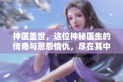 神医盖世，这位神秘医生的传奇与恩怨情仇，尽在其中