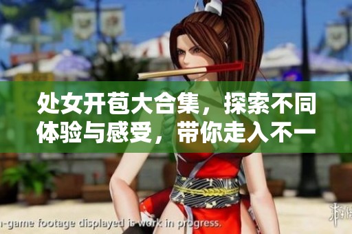处女开苞大合集，探索不同体验与感受，带你走入不一样的世界。
