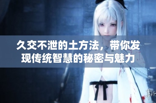 久交不泄的土方法，带你发现传统智慧的秘密与魅力