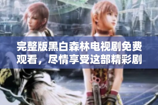 完整版黑白森林电视剧免费观看，尽情享受这部精彩剧集的每一刻。