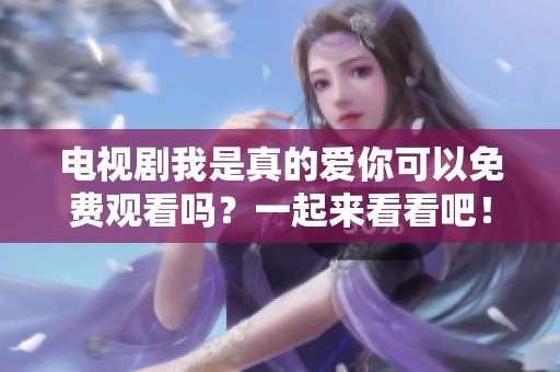 电视剧我是真的爱你可以免费观看吗？一起来看看吧！