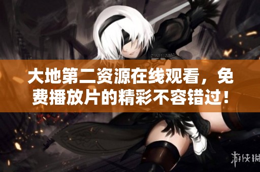 大地第二资源在线观看，免费播放片的精彩不容错过！