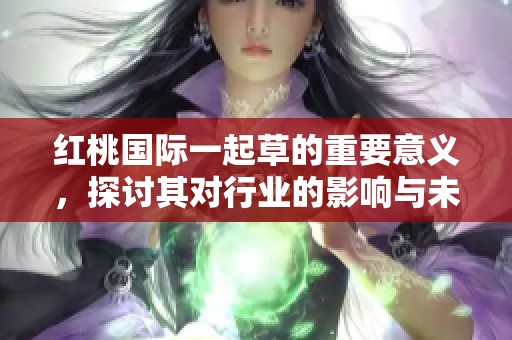 红桃国际一起草的重要意义，探讨其对行业的影响与未来发展方向