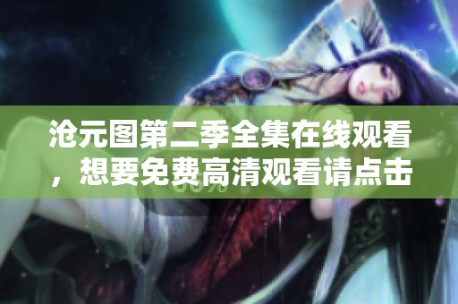 沧元图第二季全集在线观看，想要免费高清观看请点击这里！