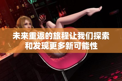 未来重返的旅程让我们探索和发现更多新可能性