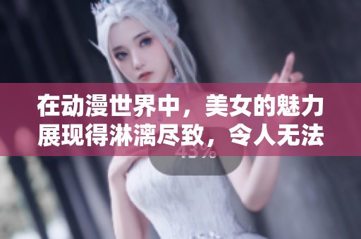 在动漫世界中，美女的魅力展现得淋漓尽致，令人无法抗拒。