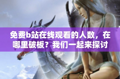 免费b站在线观看的人数，在哪里破板？我们一起来探讨一下吧！