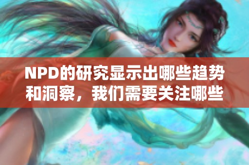 NPD的研究显示出哪些趋势和洞察，我们需要关注哪些关键变化呢