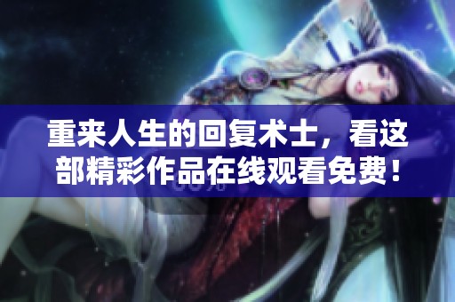 重来人生的回复术士，看这部精彩作品在线观看免费！