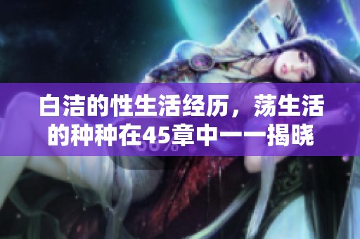 白洁的性生活经历，荡生活的种种在45章中一一揭晓