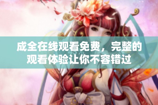 成全在线观看免费，完整的观看体验让你不容错过