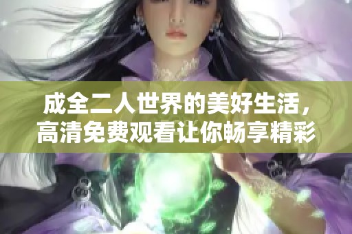 成全二人世界的美好生活，高清免费观看让你畅享精彩时刻