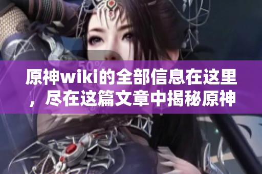 原神wiki的全部信息在这里，尽在这篇文章中揭秘原神的智慧与乐趣！
