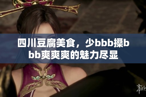 四川豆腐美食，少bbb搡bbb爽爽爽的魅力尽显