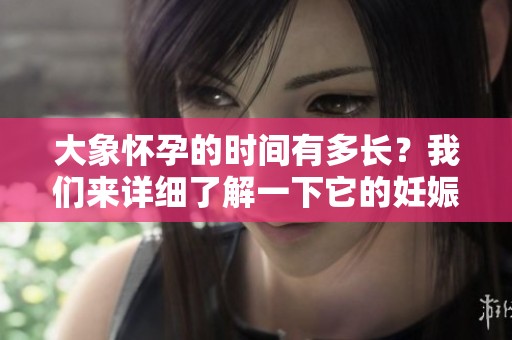 大象怀孕的时间有多长？我们来详细了解一下它的妊娠周期。