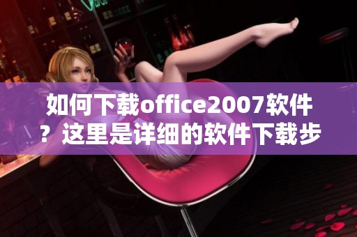 如何下载office2007软件？这里是详细的软件下载步骤和指南