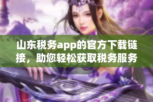 山东税务app的官方下载链接，助您轻松获取税务服务与信息
