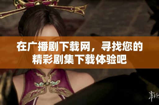 在广播剧下载网，寻找您的精彩剧集下载体验吧