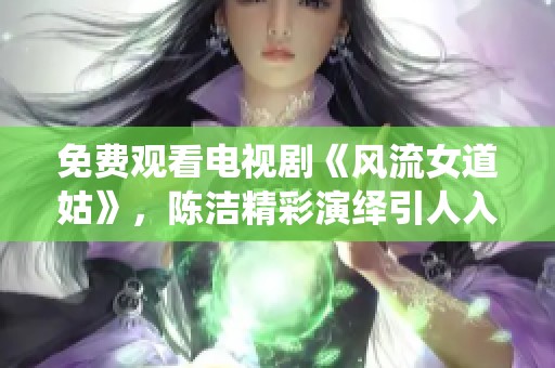 免费观看电视剧《风流女道姑》，陈洁精彩演绎引人入胜