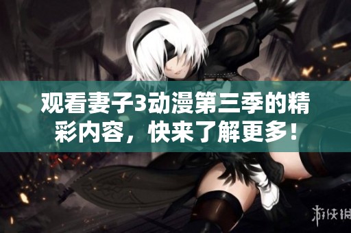 观看妻子3动漫第三季的精彩内容，快来了解更多！