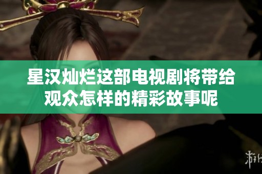星汉灿烂这部电视剧将带给观众怎样的精彩故事呢