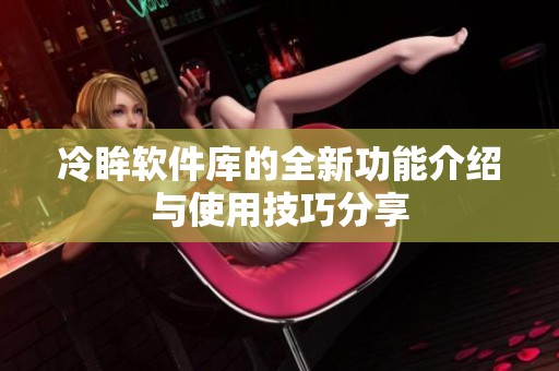 冷眸软件库的全新功能介绍与使用技巧分享
