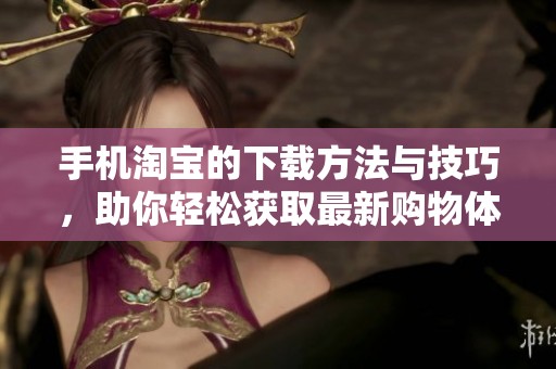 手机淘宝的下载方法与技巧，助你轻松获取最新购物体验