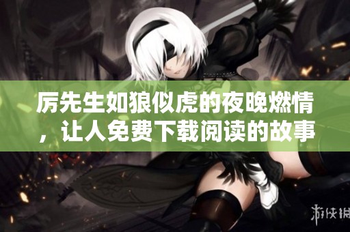 厉先生如狼似虎的夜晚燃情，让人免费下载阅读的故事情节引人入胜