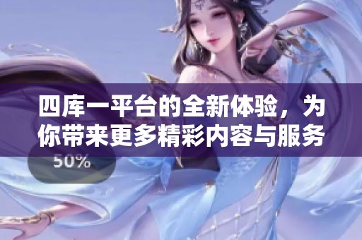 四库一平台的全新体验，为你带来更多精彩内容与服务