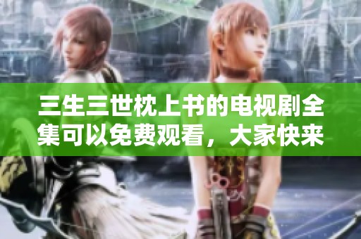 三生三世枕上书的电视剧全集可以免费观看，大家快来一起看吧