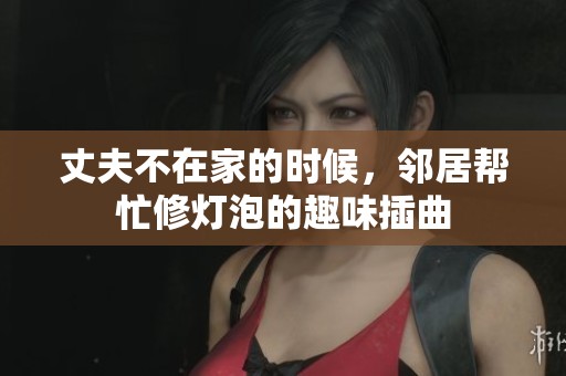 丈夫不在家的时候，邻居帮忙修灯泡的趣味插曲