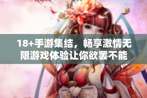 18+手游集结，畅享激情无限游戏体验让你欲罢不能