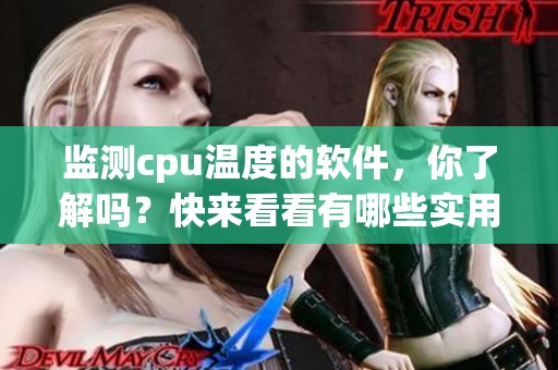 监测cpu温度的软件，你了解吗？快来看看有哪些实用的工具吧！