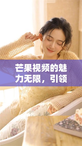 芒果视频的魅力无限，引领你探索更多精彩内容