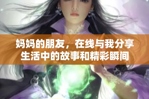 妈妈的朋友，在线与我分享生活中的故事和精彩瞬间